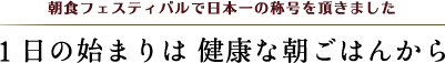 １日の始まりは 健康な朝ごはんから/朝食フェスティバルで日本一の称号を頂きました