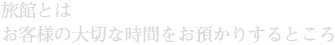 旅館とはお客様の大切な時間をお預かりするところ