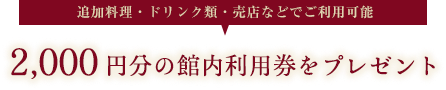 追加料理・ドリンク類・売店・貸切露天風呂などでご利用可能2,000円分の館内利用券をプレゼント