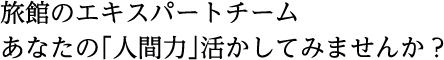 旅館のエキスパートチーム あなたの「人間力」活かしてみませんか？