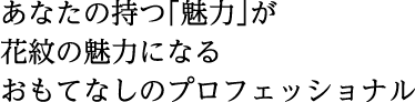 あなたの持つ「魅力」が 花紋の魅力になる おもてなしのプロフェッショナル