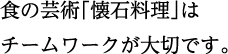 食の芸術「懐石料理」は チームワークが大切です。