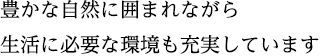 豊かな自然に囲まれながら生活に必要な環境も充実しています