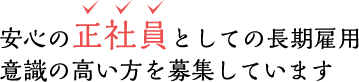 安心の正社員としての長期雇用 意識の高い方を募集しています