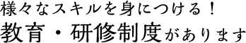 様々なスキルを身につける！ 教育・研修制度があります