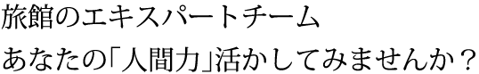 旅館のエキスパートチーム あなたの「人間力」活かしてみませんか？