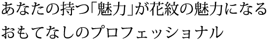 あなたの持つ「魅力」が花紋の魅力になるおもてなしのプロフェッショナル