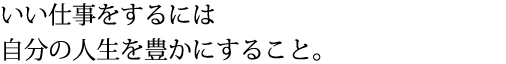 いい仕事をするには自分の人生を豊かにすること。