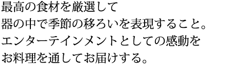 最高の食材を厳選して器の中で季節の移ろいを表現すること。エンターテインメントとしての感動をお料理を通してお届けする。