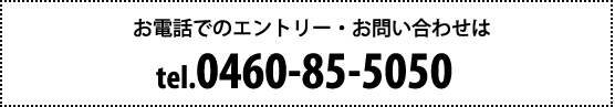 お電話でのエントリー・お問い合わせは tel.0460-85-5050