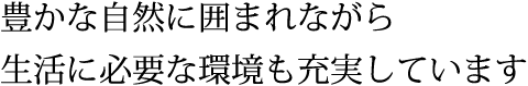 豊かな自然に囲まれながら生活に必要な環境も充実しています