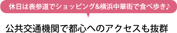 休日は表参道でショッピング&横浜中華街で食べ歩き♪ 公共交通機関で都心へのアクセスも抜群