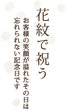 花紋で祝う お客様の笑顔が溢れたその日は忘れられない記念日です