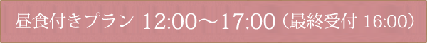 昼食付きプラン 12:00～17:00 （最終受付16:00）