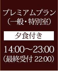 プレミアムプラン （一般・特別室） 夕食付き 14:00～23:00（最終受付22:00）