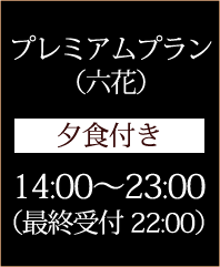 プレミアムプラン （六花） 夕食付き 14:00～23:00（最終受付22:00）