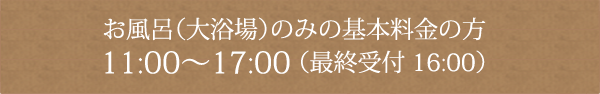 お風呂（大浴場）のみの基本料金の方 11:00～17:00 （最終受付16:00）