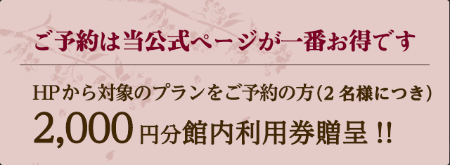 ご予約は当公式ページが一番お得です/当ページからご予約の方に（2名様につき）2,000円分館内利用券贈呈!!