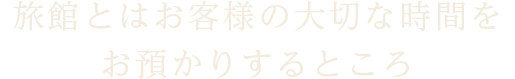 旅館とはお客様の大切な時間をお預かりするところ